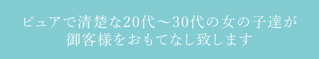 ピュアで清楚な20代～30代の女の子達が御客様をおもてなし致します