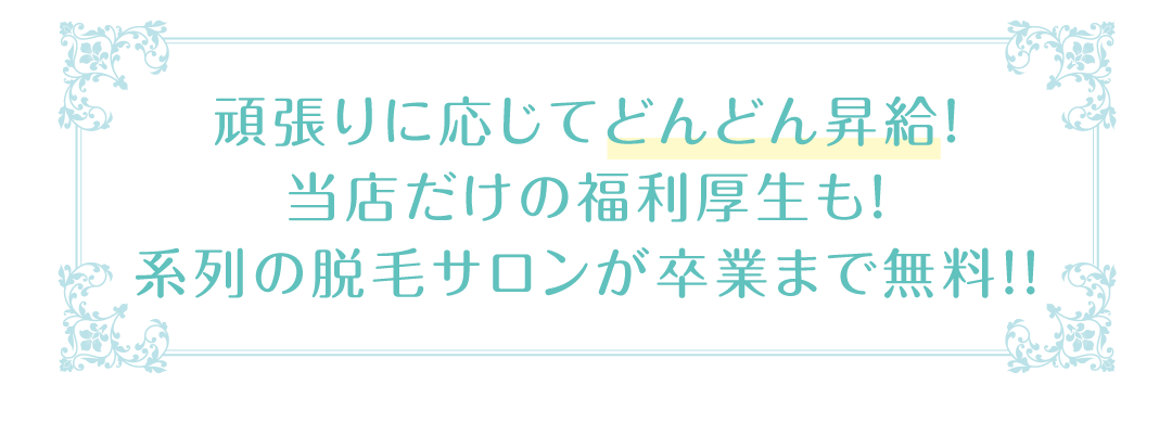 頑張りに応じてどんどん昇給！当店だけの福利厚生も！系列の脱毛サロンが卒業まで無料！！